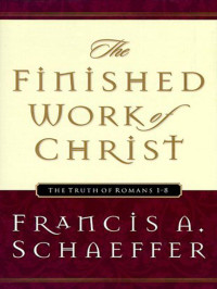 Francis A. Schaeffer [Schaeffer, Francis A.] — The Finished Work of Christ: The Truth of Romans 1-8