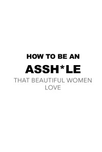 Troy Francis — How to Be an Asshole that Beautiful Women Love