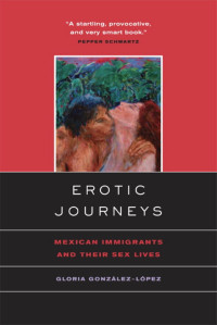 Gloria Gonzalez-Lopez — Erotic Journeys: Mexican Immigrants and Their Sex Lives