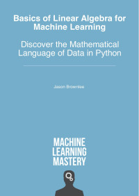 Jason Brownlee — Basics For Linear Algebra For Machine Learning, Discover The Mathematical Language Of Data In Python