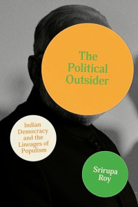 Srirupa Roy — The Political Outsider: Indian Democracy and the Lineages of Populism