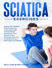 Wittman, William M — Sciatica Exercises: Simple Techniques, Stretching and Yoga Exercises to Find Relief From Back Pain and Sciatica