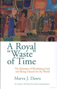 Marva J. Dawn — A Royal Waste of Time: The Splendor of Worshiping God and Being Church for the World