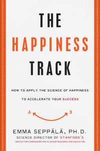 Emma Seppala [Seppala, Emma] — The Happiness Track: How to Apply the Science of Happiness to Accelerate Your Success