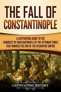 Captivating History [History, Captivating] — The Fall of Constantinople: A Captivating Guide to the Conquest of Constantinople by the Ottoman Turks That Marked the End of the Byzantine Empire
