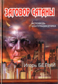 Игорь БЕЛЫЙ, (Георгий Жеребчиков) [Игорь БЕЛЫЙ, (Георгий Жеребчиков)] — Заговор Сатаны. ИСПОВЕДЬ КОНТРРАЗВЕДЧИКА