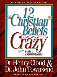 Henry Cloud & John Townsend [Cloud, Henry & Townsend, John] — 12 'Christian' Beliefs That Can Drive You Crazy: Relief From False Assumptions