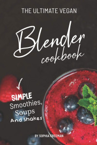 Sophia Freeman — The Ultimate Vegan Blender Cookbook: Simple Smoothies, Soups and Shakes