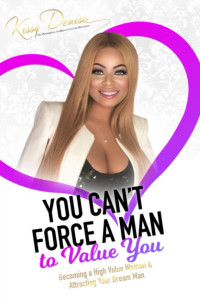 Kissy Denise — You Can't Force A Man To Value You: Becoming A High Value Woman & Attracting The Man Of Your Dreams