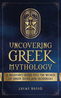 Lucas Russo — Uncovering Greek Mythology: A Beginner's Guide into the World of Greek Gods and Goddesses