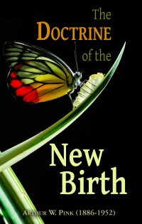 Arthur W. Pink [Pink, Arthur W.] — The Doctrine of the New Birth