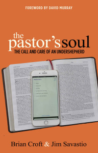 Brian Croft & Jim Savastio — The Pastor's Soul: The Call and Care of an Undershepherd