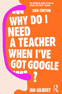 Ian Gilbert — Why Do I Need a Teacher When I've Got Google?: The Essential Guide to the Big Issues for Every Teacher