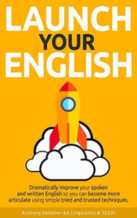 Anthony Kelleher [Kelleher, Anthony] — Launch Your English: Dramatically Improve Your Spoken and Written English So You Can Become More Articulate Using Simple Tried and Trusted Techniques
