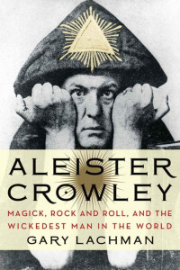 Lachman, Gary — Aleister Crowley · Magick, Rock and Roll, and the Wickedest Man in the World