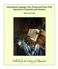 Clark, Walter J. [Clark, Walter J.] — International Language Past, Present and Future: With Specimens of Esperanto and Grammar