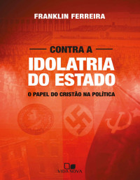 Franklin Ferreira [Ferreira, Franklin] — Contra a idolatria do Estado: O papel do cristão na política