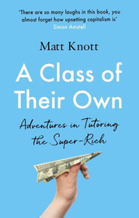 Matthew Hammett Knott — A Class of Their Own: Adventures in Tutoring the Super-Rich