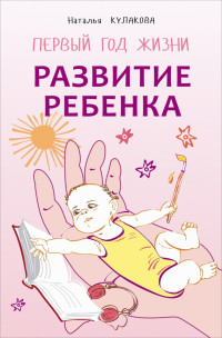 Наталья Игоревна Кулакова — Развитие ребенка. Первый год жизни. Практический курс для родителей