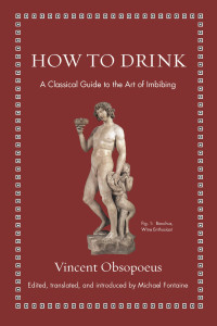 Vincent Obsopoeus, Michael Fontaine — How to Drink: A Classical Guide to the Art of Imbibing (Ancient Wisdom for Modern Readers)