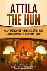 Captivating History [History, Captivating] — Attila the Hun: A Captivating Guide to the Ruler of the Huns and His Invasions of the Roman Empire