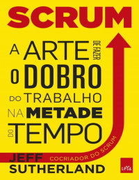 Jeff Sutherland — SCRUM: A arte de fazer o dobro de trabalho na metade do tempo