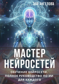 Эля Ангелова — Мастер нейросетей. Обучение нейросети. Полное руководство по ИИ для каждого (СИ)