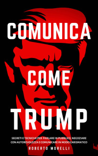 Morelli, Roberto — COMUNICA COME TRUMP: Segreti e tecniche per parlare in pubblico, negoziare con autorevolezza e comunicare in modo carismatico (Strategie dei Geni Vol. 3) (Italian Edition)