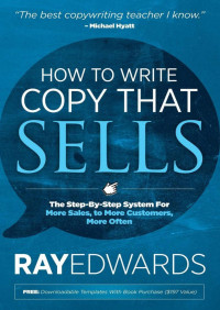 Ray Edwards [Edwards, Ray] — How to Write Copy That Sells: The Step-By-Step System for More Sales, to More Customers, More Often