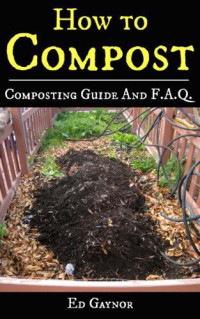 Ed Gaynor — How to Compost, Composting Guide With F.A.Q. Includes Vermicomposting & Bokashi Compost: Composting Made Easy, Step by Step