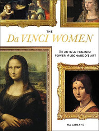 Kia Vahland [Vahland, Kia] — The Da Vinci Women: Leonardo and the Revolutionary Portrayal of the Female Form