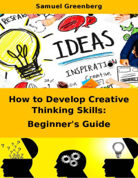 Samuel Greenberg [Greenberg, Samuel] — How to Develop Creative Thinking Skills: Beginner's Guide