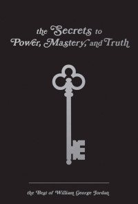 William George Jordan — The Secrets to Power, Mastery, and Truth: The Best of William George Jordan