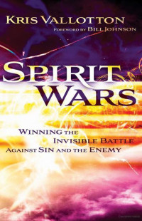 Kris Vallotton [Vallotton, Kris] — Spirit Wars: Winning the Invisible Battle Against Sin and the Enemy