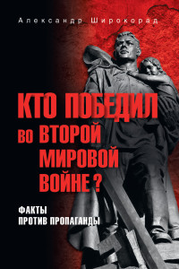 Александр Борисович Широкорад — Кто победил во Второй мировой войне? Факты против пропаганды