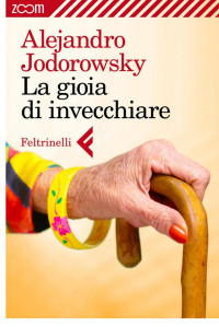 Alejandro Jodorowsky [Jodorowsky, Alejandro] — La gioia di invecchiare