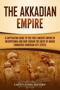 Captivating History — The Akkadian Empire: A Captivating Guide to the First Ancient Empire of Mesopotamia and How Sargon the Great of Akkad Conquered the Sumerian City-States