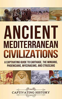 Captivating History [History, Captivating] — Ancient Mediterranean Civilizations: A Captivating Guide to Carthage, the Minoans, Phoenicians, Mycenaeans, and Etruscans