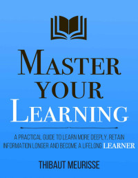 Meurisse, Thibaut — Master Your Learning: A Practical Guide to Learn More Deeply, Retain Information Longer and Become a Lifelong Learner