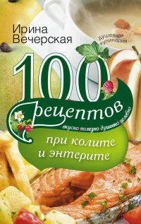Ирина Вечерская — 100 рецептов при колите и энтерите. Вкусно, полезно, душевно, целебно