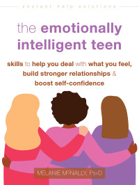 Melanie McNally — The Emotionally Intelligent Teen: Skills to Help You Deal with What You Feel, Build Stronger Relationships, and Boost Self-Confidence