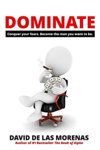 David de Las Morenas [Morenas, David de Las] — Dominate: Conquer Your Fears. Become the Man You Want to Be