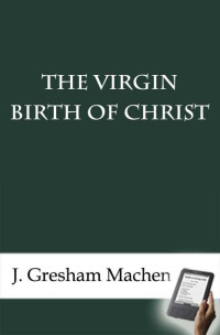 J. Gresham Machen — The Virgin Birth of Christ