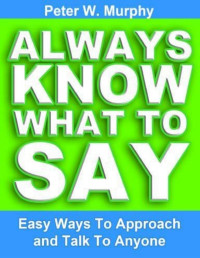 Peter W. Murphy — Always Know What to Say - Easy Ways to Approach and Talk to Anyone