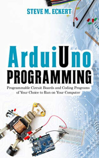 Steve M. Eckert — Arduino Programming: Programmable Circuit Boards and Coding Program of Your Choice to Run on Your Computer (Arduino Programming - beginner and advanced Book 1)