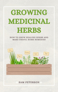 Peterson, Sam [Peterson, Sam] — GROWING MEDICINAL HERBS: How to Grow Healing Herbs and Make Useful Home Remedies
