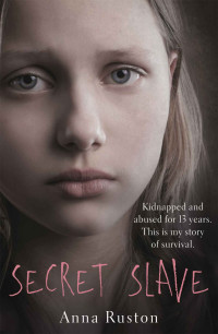 Ruston, Anna — Secret Slave: Kidnapped and abused for 13 years. This is my story of survival