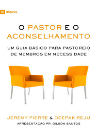Deepak Reju & Jeremy Pierre [Reju, Deepak] — O Pastor e o Aconselhamento: Um guia básico para o pastoreio de membros em necessidade