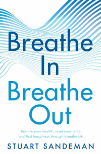 Stuart Sandeman — Breathe In, Breathe Out: Restore Your Health, Reset Your Mind and Find Happiness Through Breathwork