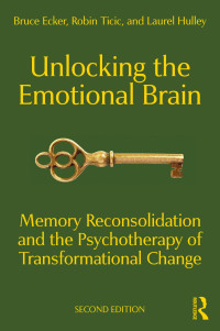Ecker, Bruce, Ticic, Robin, Hulley, Laurel — Unlocking the Emotional Brain: Memory Reconsolidation and the Psychotherapy of Transformational Change